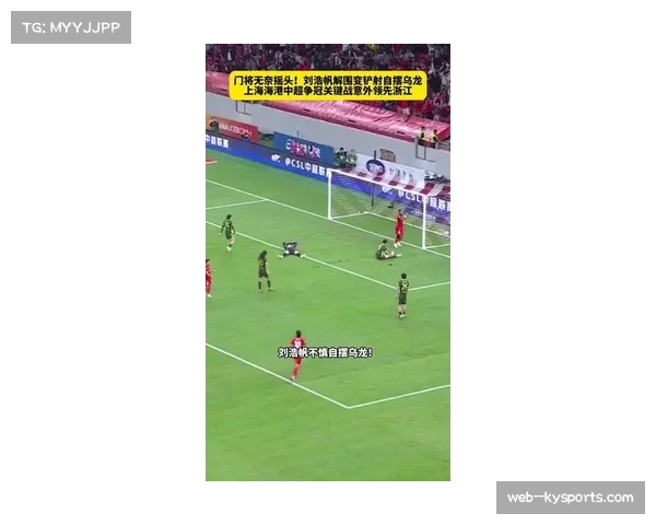 中超激战:刘浩帆解围失误送乌龙,上海海港半场领先浙江 中超激战:刘浩帆解围失误送乌龙,上海海港半场领先浙江